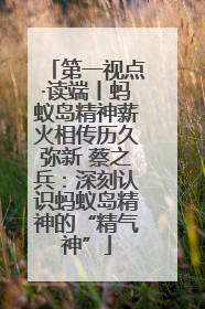 第一视点·读端丨蚂蚁岛精神薪火相传历久弥新 蔡之兵：深刻认识蚂蚁岛精神的“精气神”