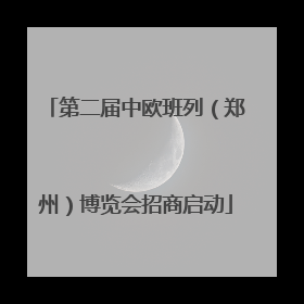 第二届中欧班列（郑州）博览会招商启动