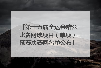 第十五届全运会群众比赛网球项目（单项）预赛决赛圈名单公布