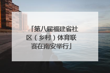 第八届福建省社区（乡村）体育联赛在南安举行