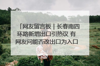 网友留言板｜长春南四环路新增出口引热议 有网友问能否改出口为入口？官方回应来了
