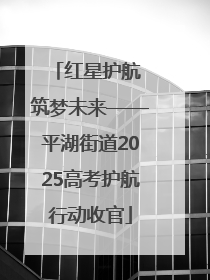 红星护航 筑梦未来——平湖街道2025高考护航行动收官