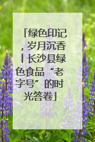 绿色印记，岁月沉香丨长沙县绿色食品“老字号”的时光答卷
