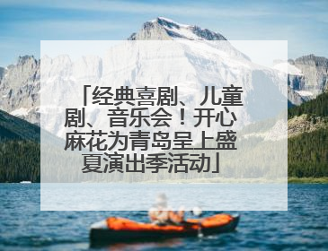 经典喜剧、儿童剧、音乐会！开心麻花为青岛呈上盛夏演出季活动