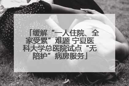 缓解“一人住院、全家受累”难题 宁夏医科大学总医院试点“无陪护”病房服务