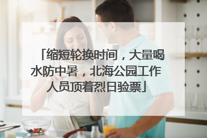 缩短轮换时间，大量喝水防中暑，北海公园工作人员顶着烈日验票