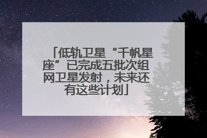 低轨卫星“千帆星座”已完成五批次组网卫星发射，未来还有这些计划
