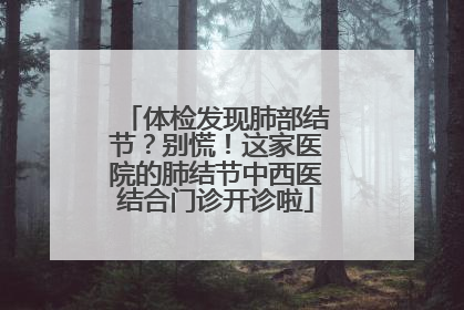 体检发现肺部结节？别慌！这家医院的肺结节中西医结合门诊开诊啦