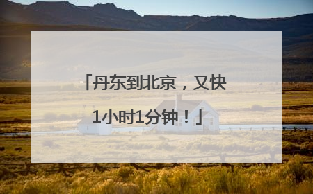 丹东到北京，又快1小时1分钟！