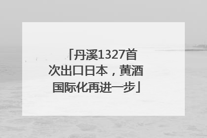 丹溪1327首次出口日本，黄酒国际化再进一步