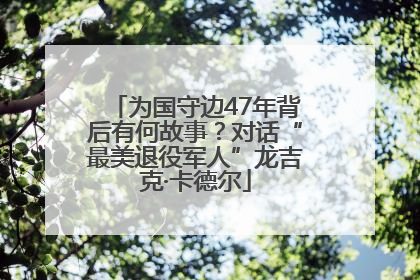 为国守边47年背后有何故事？对话“最美退役军人”龙吉克·卡德尔