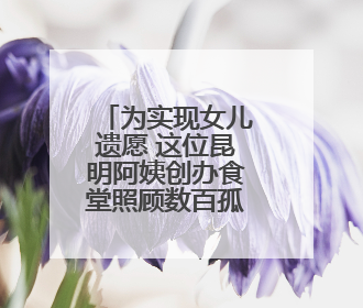为实现女儿遗愿 这位昆明阿姨创办食堂照顾数百孤寡老人