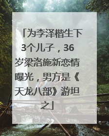 为李泽楷生下3个儿子，36岁梁洛施新恋情曝光，男方是《天龙八部》游坦之
