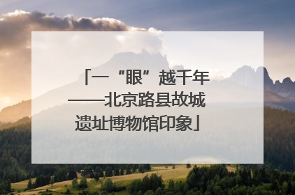 一“眼”越千年——北京路县故城遗址博物馆印象