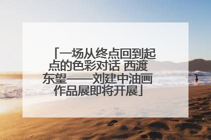 一场从终点回到起点的色彩对话 西渡东望——刘建中油画作品展即将开展