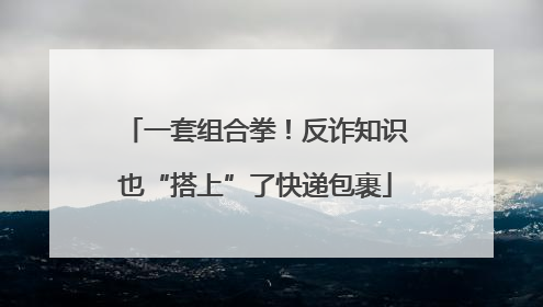 一套组合拳！反诈知识也“搭上”了快递包裹