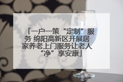 一户一策“定制”服务 绵阳高新区开展居家养老上门服务让老人“净”享安康