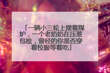 一辆小三轮上摆着煤炉，一个老奶奶在压葱包桧，曾经的你是否穿着校服等着吃
