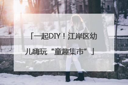 一起DIY！江岸区幼儿嗨玩“童趣集市”