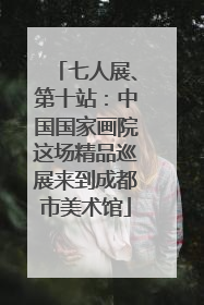 七人展、第十站：中国国家画院这场精品巡展来到成都市美术馆