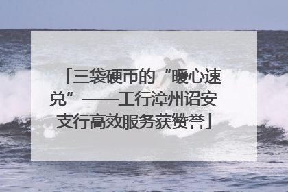 三袋硬币的“暖心速兑”——工行漳州诏安支行高效服务获赞誉