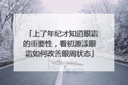 上了年纪才知道眼霜的重要性，看初源漾眼霜如何改善眼周状态