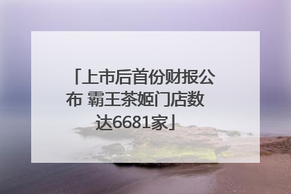上市后首份财报公布 霸王茶姬门店数达6681家