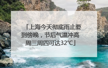 上海今天彻底雨止要到傍晚，节后气温冲高周三周四可达32℃