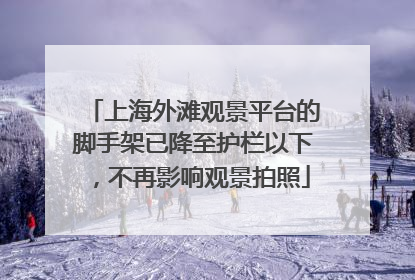 上海外滩观景平台的脚手架已降至护栏以下，不再影响观景拍照