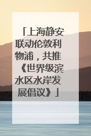 上海静安联动伦敦利物浦，共推《世界级滨水区水岸发展倡议》