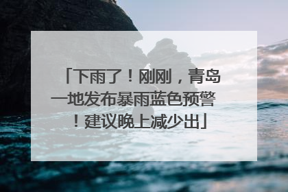 下雨了！刚刚，青岛一地发布暴雨蓝色预警！建议晚上减少出