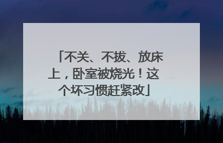 不关、不拔、放床上，卧室被烧光！这个坏习惯赶紧改