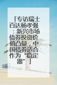 专访瑞士百达杨孝强：新兴市场债券投资价值凸显，中国债券适合作为“稳定器”