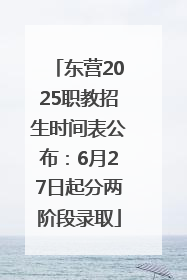 东营2025职教招生时间表公布：6月27日起分两阶段录取
