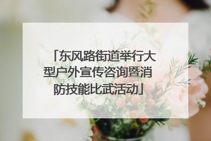 东风路街道举行大型户外宣传咨询暨消防技能比武活动