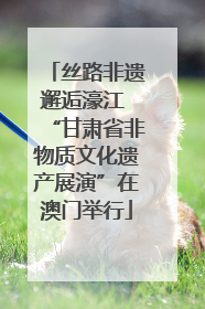 丝路非遗邂逅濠江 “甘肃省非物质文化遗产展演”在澳门举行