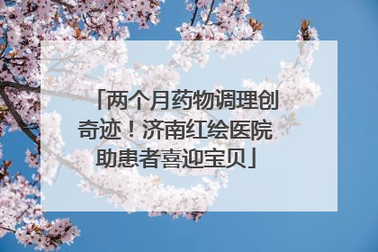 两个月药物调理创奇迹！济南红绘医院助患者喜迎宝贝