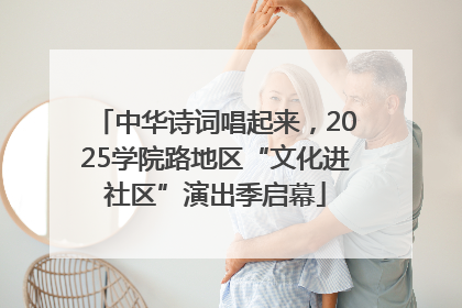 中华诗词唱起来，2025学院路地区“文化进社区”演出季启幕