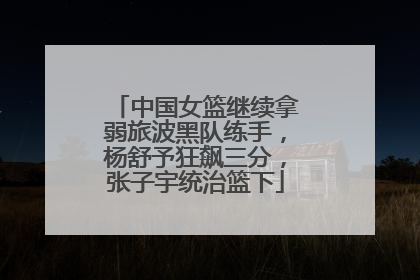 中国女篮继续拿弱旅波黑队练手，杨舒予狂飙三分，张子宇统治篮下