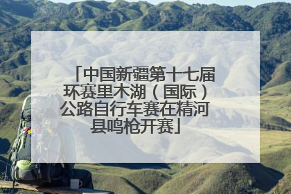 中国新疆第十七届环赛里木湖（国际）公路自行车赛在精河县鸣枪开赛
