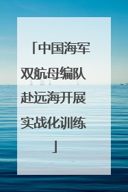 中国海军双航母编队赴远海开展实战化训练