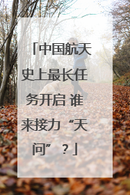中国航天史上最长任务开启 谁来接力“天问”？