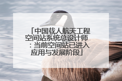 中国载人航天工程空间站系统总设计师：当前空间站已进入应用与发展阶段
