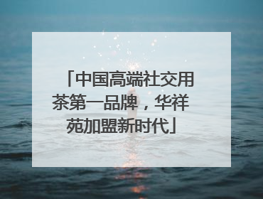 中国高端社交用茶第一品牌，华祥苑加盟新时代