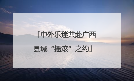中外乐迷共赴广西县域“摇滚”之约