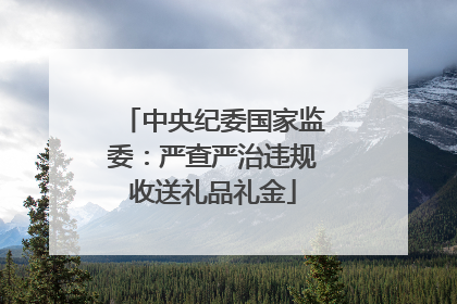 中央纪委国家监委：严查严治违规收送礼品礼金