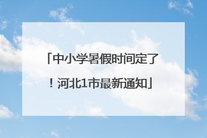 中小学暑假时间定了！河北1市最新通知