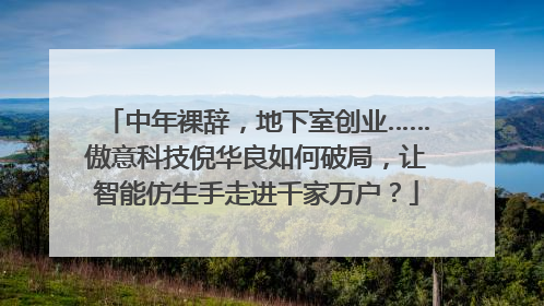 中年裸辞，地下室创业……傲意科技倪华良如何破局，让智能仿生手走进千家万户？