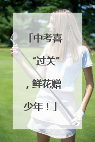 中考喜“过关”，鲜花赠少年！