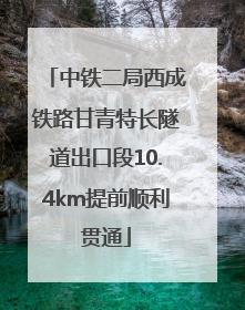 中铁二局西成铁路甘青特长隧道出口段10.4km提前顺利贯通